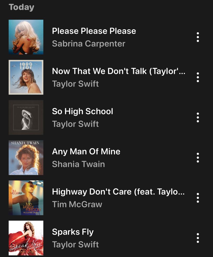 Please Please Please - Sabrina Carpenter
Now That We Don't Talk (Taylor's Version) - Taylor Swift
So High School - Taylor Swift
Any Man Of Mine - Shania Twain
Highway Don't Care - Tim McGraw
Sparks Fly - Taylor Swift