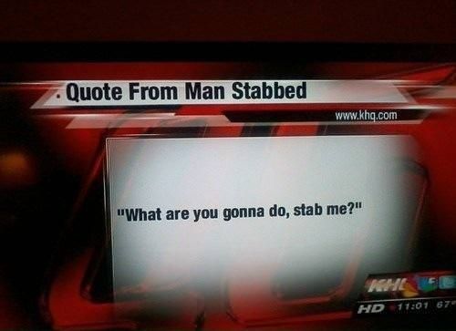Quote from Man Stabbed: "What are you gonna do, stab me?"