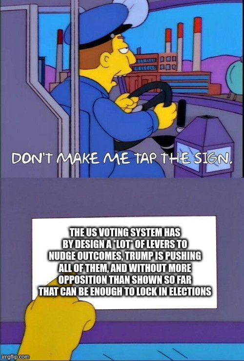 An instance of the Simpsons' "don't make me tap the sign" meme. The sign says: The US voting system has by design a *lot* of levers to nudge outcomes, Trump is pushing all of them, and without more opposition than shown so far that can be enough to lock in elections