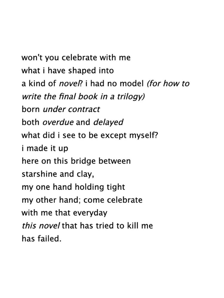 Black text on white background. Text reads: won't you celebrate with me what i have shaped into a kind of novel? i had no model (for how to write the final book in a trilogy) born under contract both overdue and delayed what did i see to be except myself? i made it up here on this bridge between starshine and clay, my one hand holding tight my other hand; come celebrate with me that everyday this novel that has tried to kill me has failed.