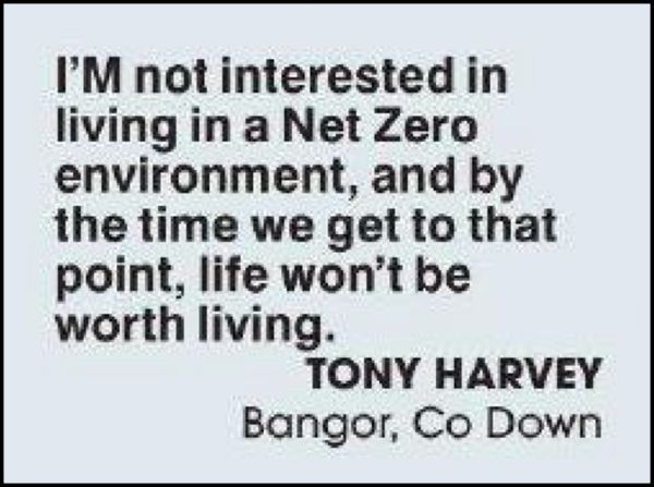 I'm not interested in living in a Net Zero environment, and by the time we get to that point, life won't be worth living.

TONY HARVEY
Bangor, Co Down