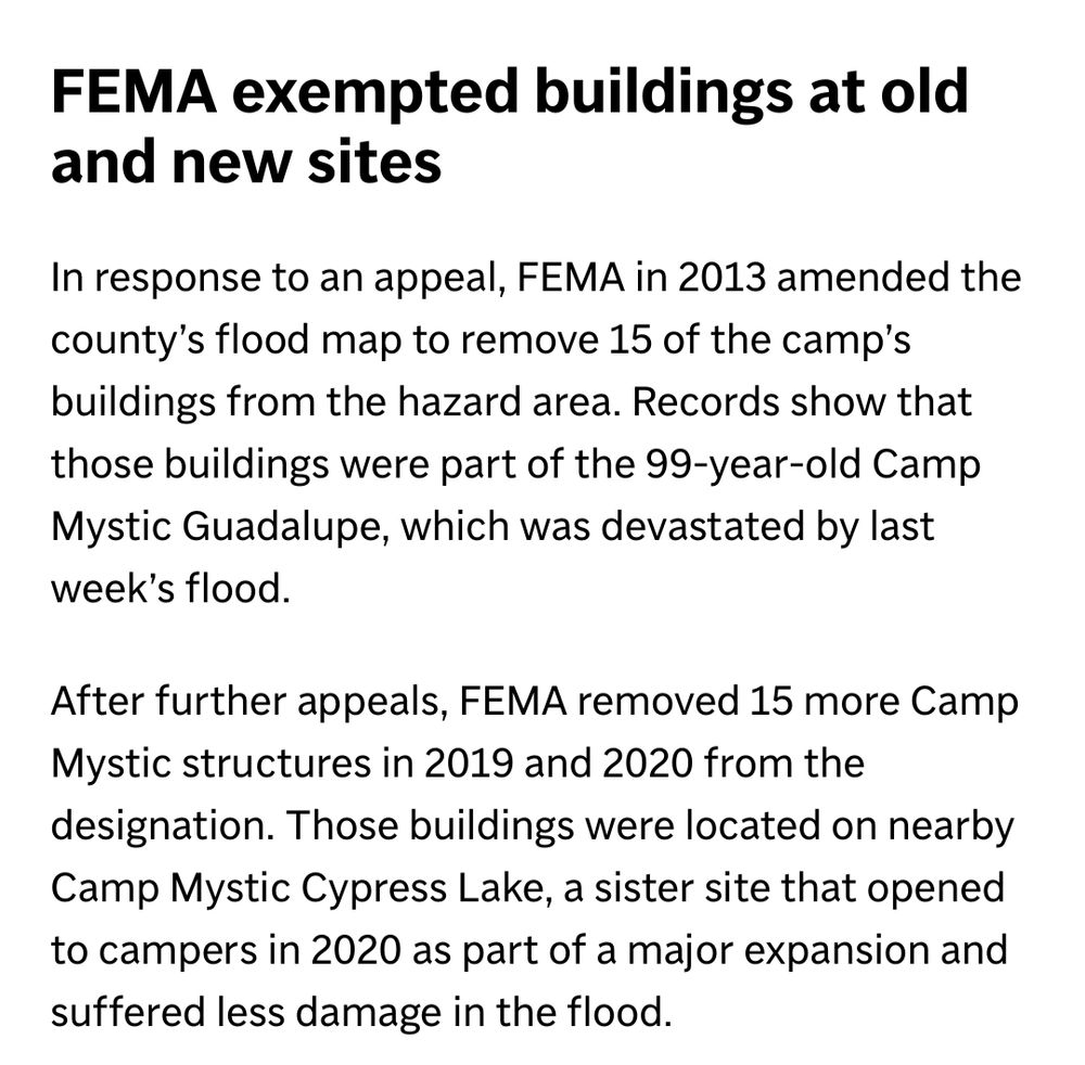 FEMA exempted buildings at old and new sites

In response to an appeal, FEMA in 2013 amended the county’s flood map to remove 15 of the camp’s buildings from the hazard area. Records show that those buildings were part of the 99-year-old Camp Mystic Guadalupe, which was devastated by last week’s flood.

After further appeals, FEMA removed 15 more Camp Mystic structures in 2019 and 2020 from the designation. Those buildings were located on nearby Camp Mystic Cypress Lake, a sister site that opened to campers in 2020 as part of a major expansion and suffered less damage in the flood.