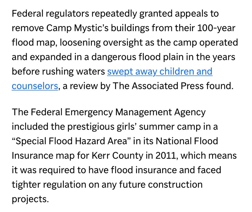 Federal regulators repeatedly granted appeals to remove Camp Mystic’s buildings from their 100-year flood map, loosening oversight as the camp operated and expanded in a dangerous flood plain in the years before rushing waters swept away children and counselors, a review by The Associated Press found.

The Federal Emergency Management Agency included the prestigious girls’ summer camp in a “Special Flood Hazard Area” in its National Flood Insurance map for Kerr County in 2011, which means it was required to have flood insurance and faced tighter regulation on any future construction projects.