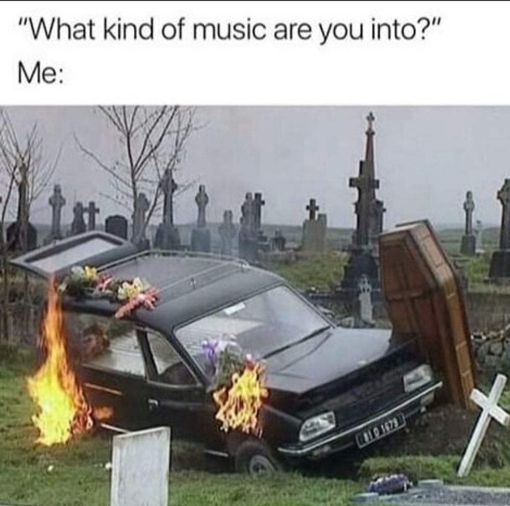 A fiery hearse crashed in a grave yard with the caption "what kind of music do you like?"
Goth music for the win 