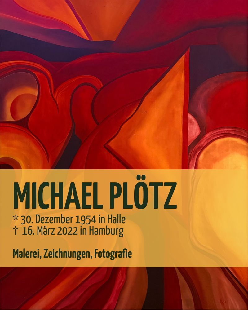 Der Hintergrund ist eine rotorangene Nahaufnahme einer Ölmalerei, auf einer gelben Box steht:

MICHAEL PLÖTZ
* 30. Dezember 1954 in Halle † 16. März 2022 in Hamburg Malerei, Zeichnungen, Fotografie