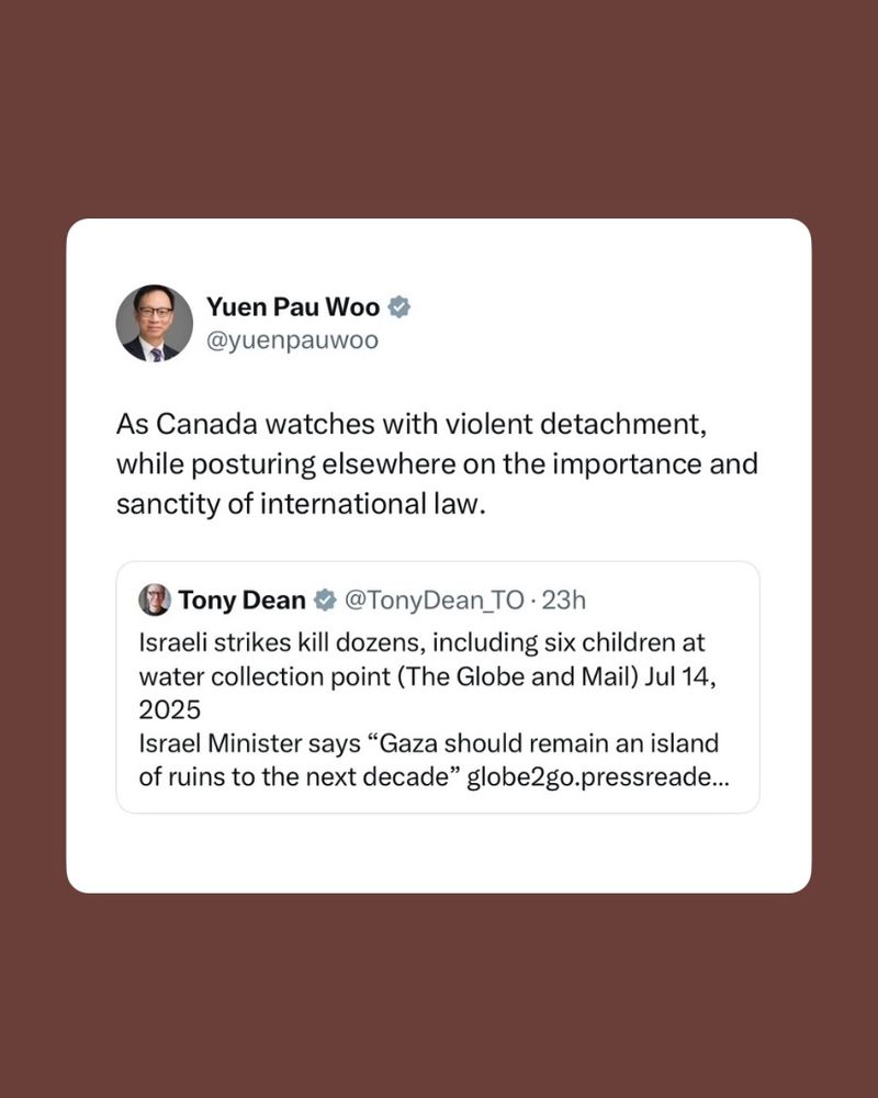 A screenshot of a tweet by Yuen Pau Woo (@yuenpauwoo) responding to a tweet by Tony Dean (@TonyDean_TO). Tony Dean's tweet reports: "Israeli strikes kill dozens, including six children at water collection point (The Globe and Mail) Jul 14, 2025. Israel Minister says 'Gaza should remain an island of ruins to the next decade.'" Yuen Pau Woo comments: "As Canada watches with violent detachment, while posturing elsewhere on the importance and sanctity of international law." The image has a maroon background.