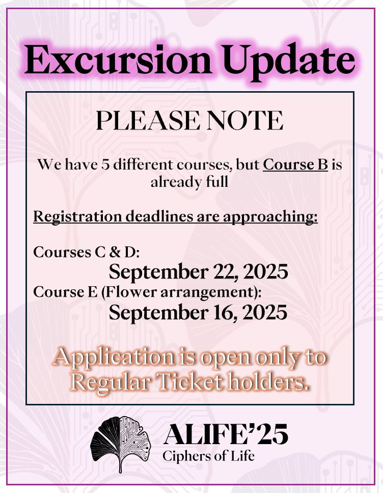 🎊 Exciting Update! ALIFE 2025 Excursions in Kyoto 

This year, we’re thrilled to offer conference attendees a chance to explore the rich cultural and natural beauty of Kyoto through five curated afternoon excursions each designed to capture a different facet of the city’s charm and spirit.

📝 Please note:
➡ We have 5 different courses, but Course B is already full.

🗓️ Registration deadlines are approaching:
㊀ Courses C & D: September 22, 2025
㊁ Course E (Flower arrangement): September 16, 2025

🈸 Application is open only to Regular Ticket holders.
🎗️ All excursions are half-day city tours on the afternoon of October 8, 2025. Be sure to submit your preferences before the deadlines to secure your spot!