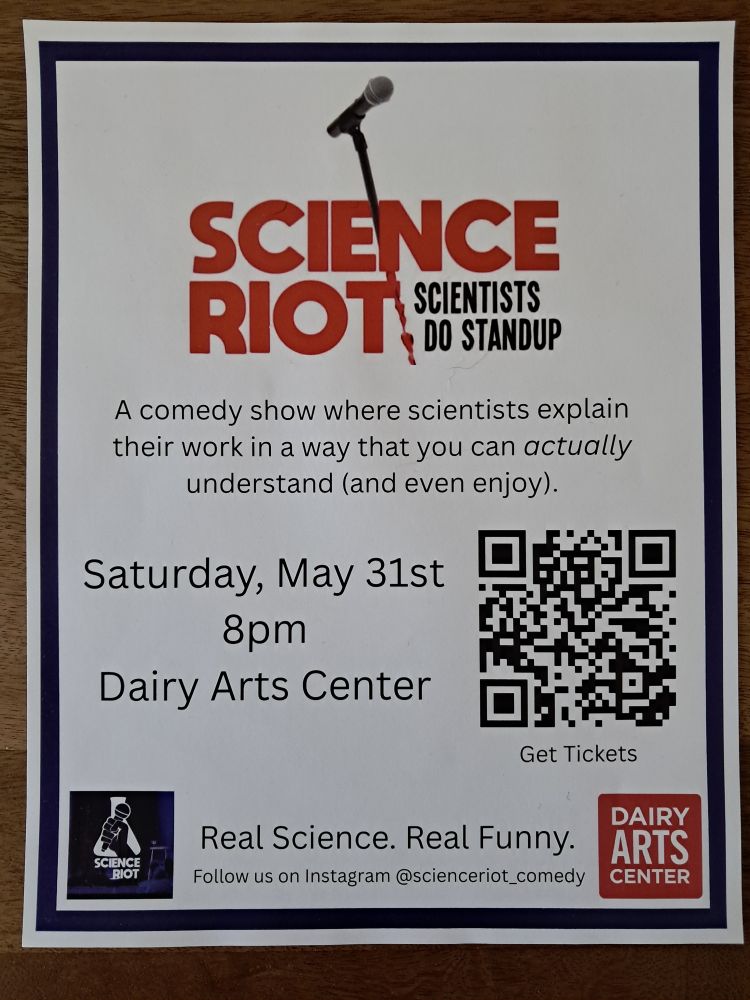Picture of text: 
SCIENCE RIOT.
Scientists do standup.
A comedy show whure scientists explain their work in a way that you can actually understand (and even enjoy)
Saturday, May 31st
8pm
Dairy Arts Center
Real Science. Real Funny.
Follow us on Instagram 
@scienceriot_comedy
[QR code with a link to purchase tickets at the Dairy Arts Center]
