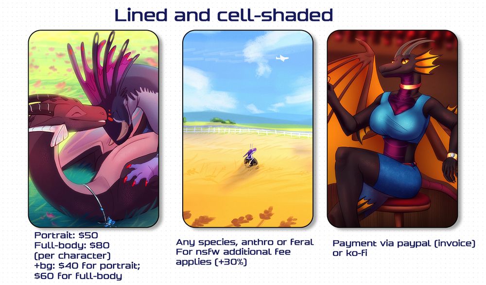 Price list for cell-shaded artworks

Portrait: $50/character
Fullbody: $80
+bg for portraits: +$40
+bg for full-body: +60

Any species, anthro or feral

For nsfw additional fee applies (+30%)


Payment via paypal invoice or ko-fi