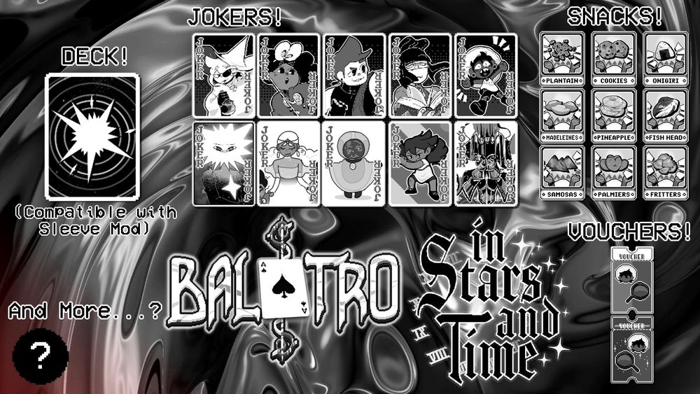 a promotional image for a fan-made mod. the mod is for Balatro and features content from In Stars and Time, including siffrin, mirabelle, isabeau, odile, bonnie, loop, euphraise, change god, tutorial kid and king as new Jokers. It also features new snack consumables, new vouchers and a new playing deck!
The image is monochrome with the exception of the bottom left corner which has a hint of red creeping in with the text "and more...?" Implying there are secrets to be found within the mod