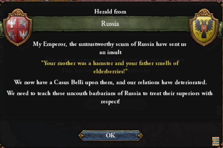 A screenshot from Europa Universalis IV, of an event that states : "My Emporer, the untrustworthy scum of Russia have sent us an insult. "Your mother was a hamster and your father smells of elderberries!" We now have a Casus Belli upon them, and our relations have deteriorated. We need to teach these uncouth barbarians of Russia to treat their superiors with respect!