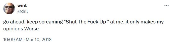 Dril Tweet: go ahead. keep screaming "Shut The Fuck Up " at me. it only makes my opinions Worse
