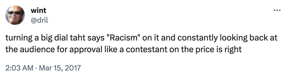 wint/dril twett: turning a big dial taht says "Racism" on it and constantly looking back at the audience for approval like a contestant on the price is right