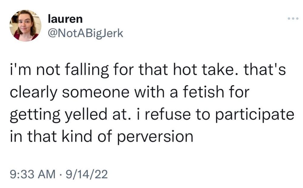 A tweet be @notabigjerk stating: "I'm not falling for that hot take. That's clearly someone with a fetish for getting yelled at. I refuse to participate in that kind of perversion