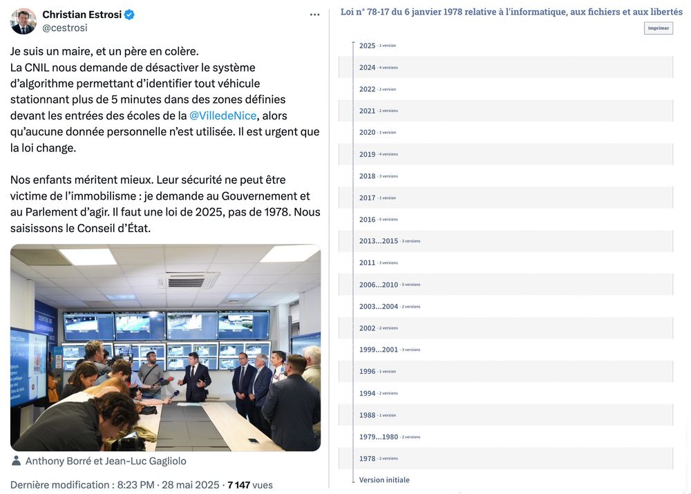 A droite : Capture d'écran d'un message sur X de Christian Estrosi :


Christian Estrosi
@cestrosi
Je suis un maire, et un père en colère.
La CNIL nous demande de désactiver le système d’algorithme permettant d’identifier tout véhicule stationnant plus de 5 minutes dans des zones définies devant les entrées des écoles de la 
@VilledeNice
, alors qu’aucune donnée personnelle n’est utilisée. Il est urgent que la loi change.

Nos enfants méritent mieux. Leur sécurité ne peut être victime de l’immobilisme : je demande au Gouvernement et au Parlement d’agir. Il faut une loi de 2025, pas de 1978. Nous saisissons le Conseil d’État.
Anthony Borré et Jean-Luc Gagliolo
Dernière modification :
8:23 PM · 28 mai 2025
·
7 424
 vues

A gauche : La liste des 48 modifications de la Loi n° 78-17 du 6 janvier 1978 relative à l'informatique, aux fichiers et aux libertés
