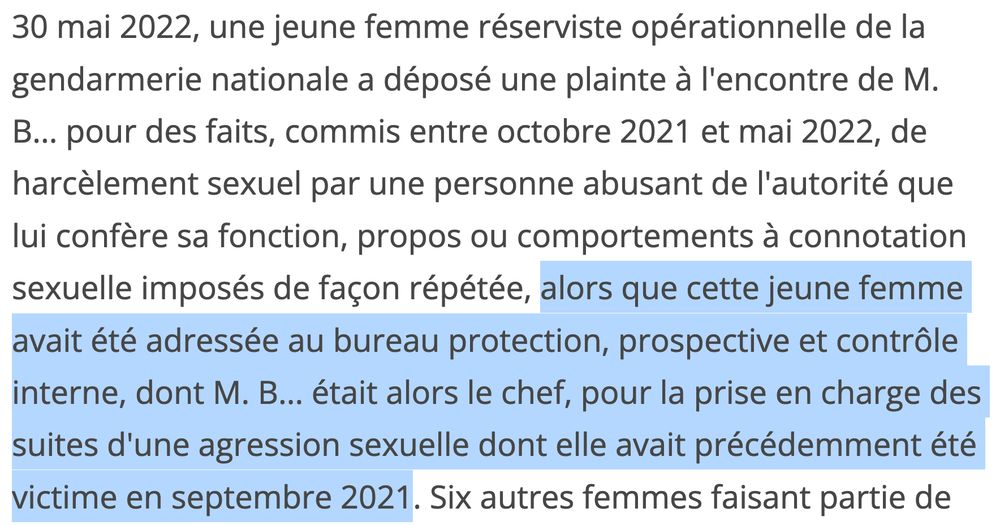 30 mai 2022, une jeune femme réserviste opérationnelle de la gendarmerie nationale a déposé une plainte à l'encontre de M. B... pour des faits, commis entre octobre 2021 et mai 2022, de harcèlement sexuel par une personne abusant de l'autorité que lui confère sa fonction, propos ou comportements à connotation sexuelle imposés de façon répétée, alors que cette jeune femme avait été adressée au bureau protection, prospective et contrôle interne, dont M. B... était alors le chef, pour la prise en charge des suites d'une agression sexuelle dont elle avait précédemment été victime en septembre 2021. Six autres femmes faisant partie de