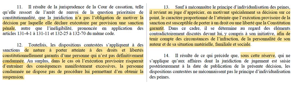 11. Il résulte de la jurisprudence de la Cour de cassation, telle qu’elle ressort de l’arrêt de renvoi de la question prioritaire de constitutionnalité, que la juridiction n’a pas l’obligation de motiver la décision par laquelle elle déclare exécutoire par provision une sanction pénale, autre que l’inéligibilité, prononcée en application des articles 131-4-1 à 131-11 et 132-25 à 132-70 du même code.
12. Toutefois, les dispositions contestées s’appliquent à des sanctions de nature à porter atteinte à des droits et libertés constitutionnellement garantis d’une personne qui n’est pas définitivement condamnée. Au surplus, dans le cas où l’exécution provisoire risquerait d’entraîner des conséquences manifestement excessives, la personne condamnée ne dispose pas de procédure lui permettant d’en obtenir la suspension.
13. Sauf à méconnaître le principe d’individualisation des peines, il revient au juge d’apprécier, en motivant spécialement sa décision sur ce point, le caractère proportionné de l’atteinte que l’exécution provisoire de la
5
sanction est susceptible de porter à un droit ou une liberté que la Constitution garantit. Dans ce cadre, il se détermine au regard des éléments contradictoirement discutés devant lui, y compris à son initiative, afin de tenir compte des circonstances de l’infraction, de la personnalité de son auteur et de sa situation matérielle, familiale et sociale. 14. Il résulte de ce qui précède que, sous cette réserve, qui ne s’applique qu’aux affaires dont la juridiction de jugement est saisie postérieurement à la date de publication de la présente décision, les dispositions contestées ne méconnaissent pas le principe d’individualisation des peines.