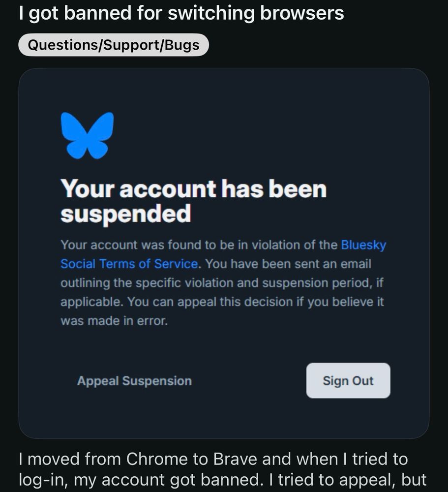 Reddit post

I moved from Chrome to Brave and when I tried to log-in, my account got banned. I tried to appeal, but