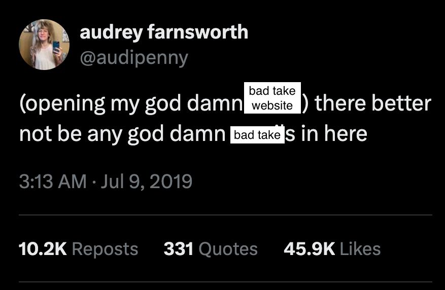 A screenshot of a tweet by audrey farnsworth which has been edited. It says "(opening my god damn bad take website) there better not be any god damn bad takes in here". bad take has been edited over the original text of the tweet.