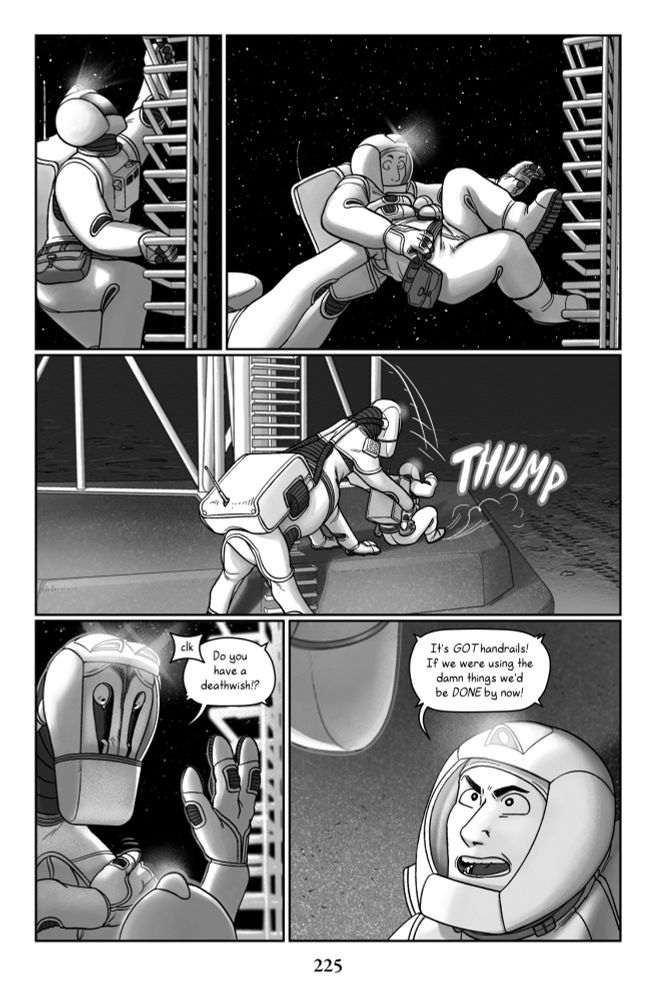 Adam continues to the scale the rungs of the ladder. Then, without warning, Talita's hands clamp around his rib cage and she plucks him off the structure, putting him down on the foundation of the tower with an unceremonious THUMP. The surprise wearing off, he gets up and turns to look at her furious face.  SFX: clk  Talita: Do you have a deathwish⁉  Adam: It's GOT handrails! If we were using the damn things we'd be DONE by now!