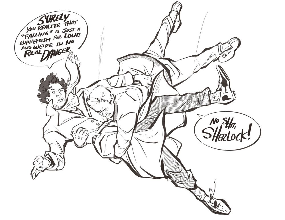 Sherlock explaining to John Watson explaining the Falling also means In Love in which Watson says No Shit Sherlock, while flying through the air.