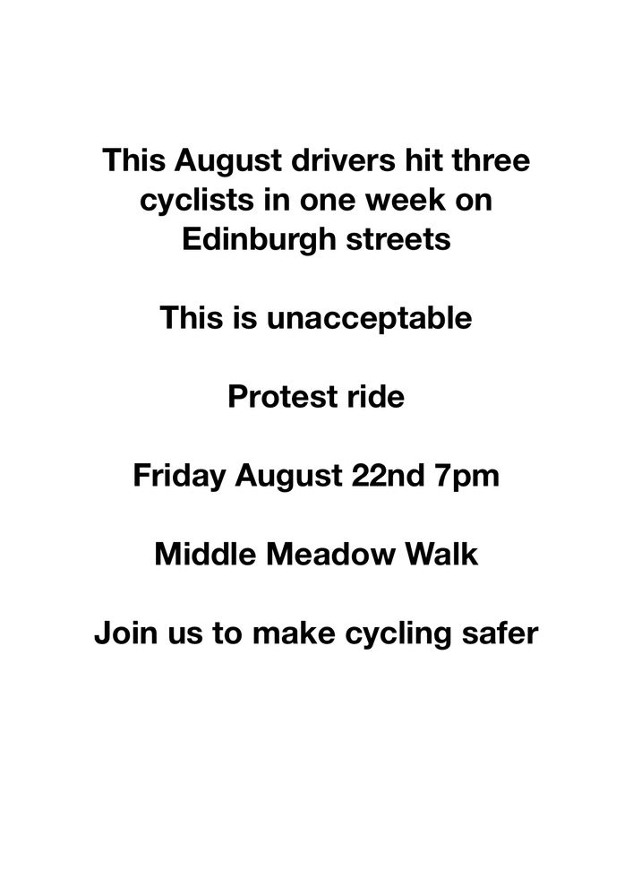 This August drivers hit three cyclists in one week on Edinburgh streets 

This is unacceptable 

Protest ride 

Friday August 22nd 7pm 

Middle Meadow Walk 

Join us to make cycling safer 