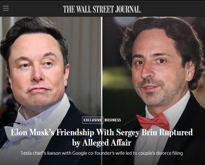 =
THE WALL STREET JOURNAL.
EXCLUSIVE BUSINESS
Elon Musk's Friendship With Sergey Brin Ruptured by Alleged Affair
Tesla chief's liaison with Google co-founder's wife led to couple's divorce filing
