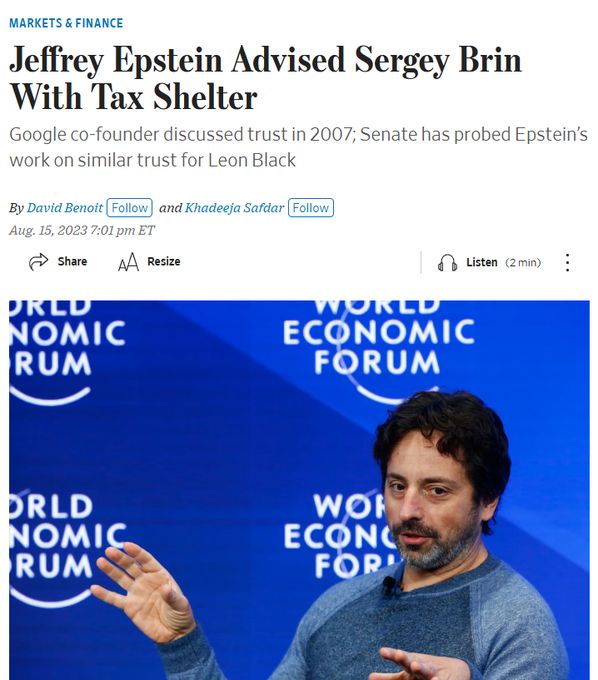 MARKETS & FINANCE
Jeffrey Epstein Advised Sergey Brin With Tax Shelter
Google co-founder discussed trust in 2007; Senate has probed Epstein's work on similar trust for Leon Black
By David Benoit Follow and Khadeeja Safdar
Follow
Aug. 15, 2023 7:01 pm ET

