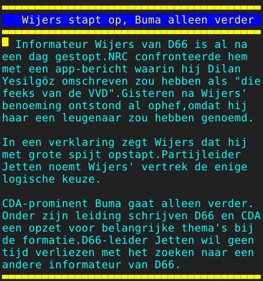 Pagina: 109 - Titel: Wijers stapt op, Buma alleen verder - Inhoud:  Informateur Wijers van D66 is al na een dag gestopt.NRC confronteerde hem met een app-bericht waarin hij Dilan Yesilgöz omschreven zou hebben als "die feeks van de VVD".Gisteren na Wijers' benoeming ontstond al ophef,omdat hij haar een leugenaar zou hebben genoemd. In een verklaring zegt Wijers dat hij met grote spijt opstapt.Partijleider Jetten noemt Wijers' vertrek de enige logische keuze. CDA-prominent Buma gaat alleen verder. Onder zijn leiding schrijven D66 en CDA een opzet voor belangrijke thema's bij de formatie.D66-leider Jetten wil geen tijd verliezen met het zoeken naar een andere informateur van D66. 