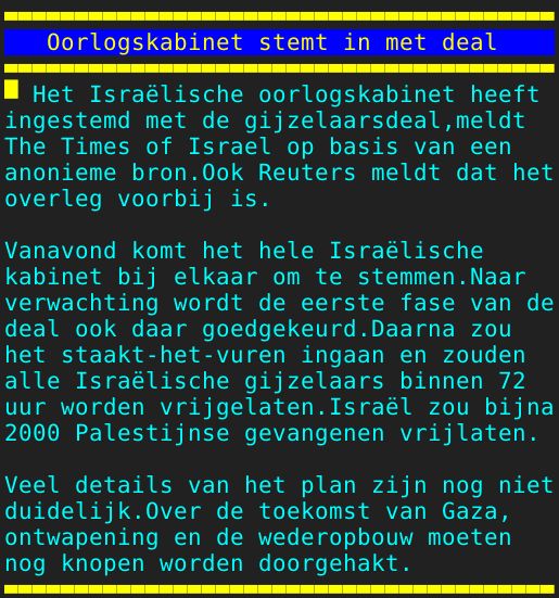 Pagina: 129 - Titel: Oorlogskabinet stemt in met deal - Inhoud:  Het Israëlische oorlogskabinet heeft ingestemd met de gijzelaarsdeal,meldt The Times of Israel op basis van een anonieme bron.Ook Reuters meldt dat het overleg voorbij is. Vanavond komt het hele Israëlische kabinet bij elkaar om te stemmen.Naar verwachting wordt de eerste fase van de deal ook daar goedgekeurd.Daarna zou het staakt-het-vuren ingaan en zouden alle Israëlische gijzelaars binnen 72 uur worden vrijgelaten.Israël zou bijna 2000 Palestijnse gevangenen vrijlaten. Veel details van het plan zijn nog niet duidelijk.Over de toekomst van Gaza, ontwapening en de wederopbouw moeten nog knopen worden doorgehakt. 