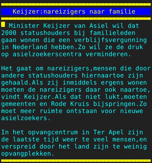 Pagina: 108 - Titel: Keijzer:nareizigers naar familie - Inhoud:  Minister Keijzer van Asiel wil dat 2000 statushouders bij familieleden gaan wonen die een verblijfsvergunning in Nederland hebben.Zo wil ze de druk op asielzoekerscentra verminderen. Het gaat om nareizigers,mensen die door andere statushouders hiernaartoe zijn gehaald.Als zij inmiddels ergens wonen moeten de nareizigers daar ook naartoe, vindt Keijzer.Als dat niet lukt,moeten gemeenten en Rode Kruis bijspringen.Zo moet meer ruimte ontstaan voor nieuwe asielzoekers. In het opvangcentrum in Ter Apel zijn de laatste tijd weer te veel mensen,en verspreid door het land zijn te weinig opvangplekken. 