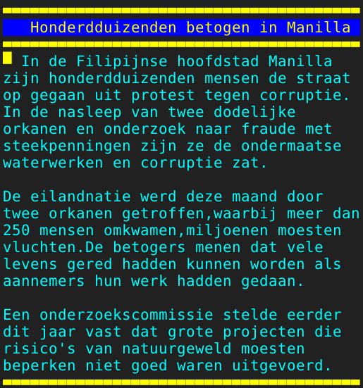 Pagina: 131 - Titel: Honderdduizenden betogen in Manilla - Inhoud:  In de Filipijnse hoofdstad Manilla zijn honderdduizenden mensen de straat op gegaan uit protest tegen corruptie. In de nasleep van twee dodelijke orkanen en onderzoek naar fraude met steekpenningen zijn ze de ondermaatse waterwerken en corruptie zat. De eilandnatie werd deze maand door twee orkanen getroffen,waarbij meer dan 250 mensen omkwamen,miljoenen moesten vluchten.De betogers menen dat vele levens gered hadden kunnen worden als aannemers hun werk hadden gedaan. Een onderzoekscommissie stelde eerder dit jaar vast dat grote projecten die risico's van natuurgeweld moesten beperken niet goed waren uitgevoerd. 