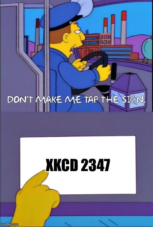 “Don’t make me tap the sign meme” 

Top picture is a Simpsons bus driver, driving the bus and the text “Don’t make me tap the sign.”
Bottom picture is the bus driver’s hand tapping a white sign that reads, “xkcd 2347.”