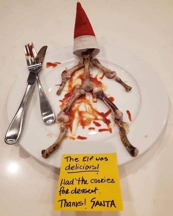 Pictures of an elf on the shelf “skeleton” with an elf hat on it, on a white plate with ketchup (probably masquerading as blood), and a fork and knife crossed on the left hand side of the plate, and a note at 6 o’clock on the plate (yellow post it), stating “The elf was delicious!  Had the cookies for dessert.  Thanks!  Santa”