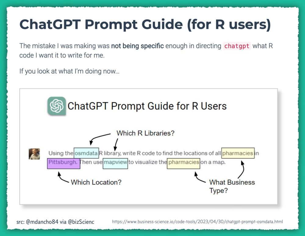 ChatGPT Prompt Guide (for R users). The mistake I was making was not being specific enough in directing chatgpt what R code I want it to write for me.  If you look at what I’m doing now… Image shows example ChatGPT prompt: "Using the osmdata R library, write R code to find the locations of all pharmacies in Pittsburgh. Then use mapview to visualize the pharmacies on a map." Arrows point to osmdata and mapview with the annotation "Which R libraries?". Arrows point to the word pharmacies with the annotation "What business Type". Arrows point to the word Pittsburgh with the annotation "Which location?".