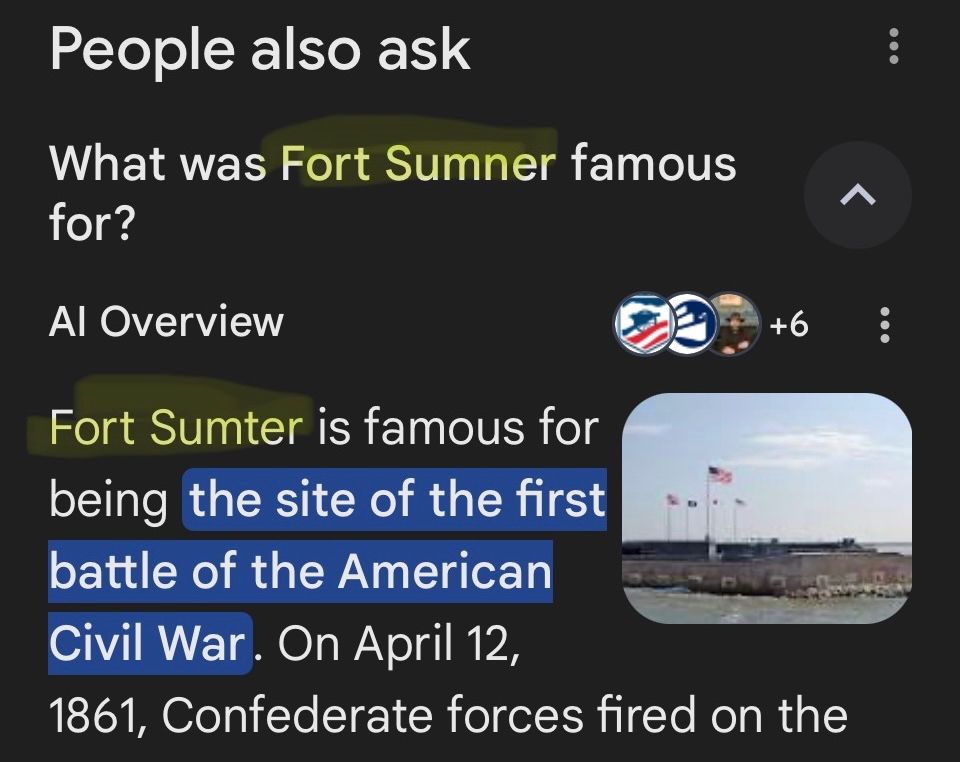 Screenshot of search results for “What is Fort Sumner famous for?” And google’s AI reply, “Fort Sumter is famous for being the site of the first battle of the American Civil War.”