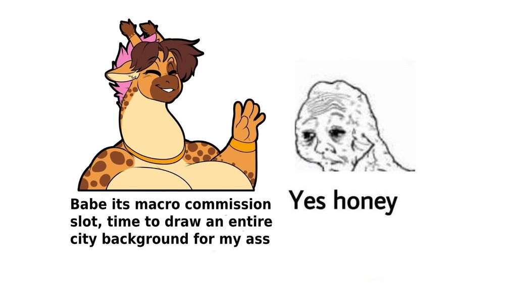 "Babe its macro commission slot, time to draw an entire city background for my ass"
"Yes honey"