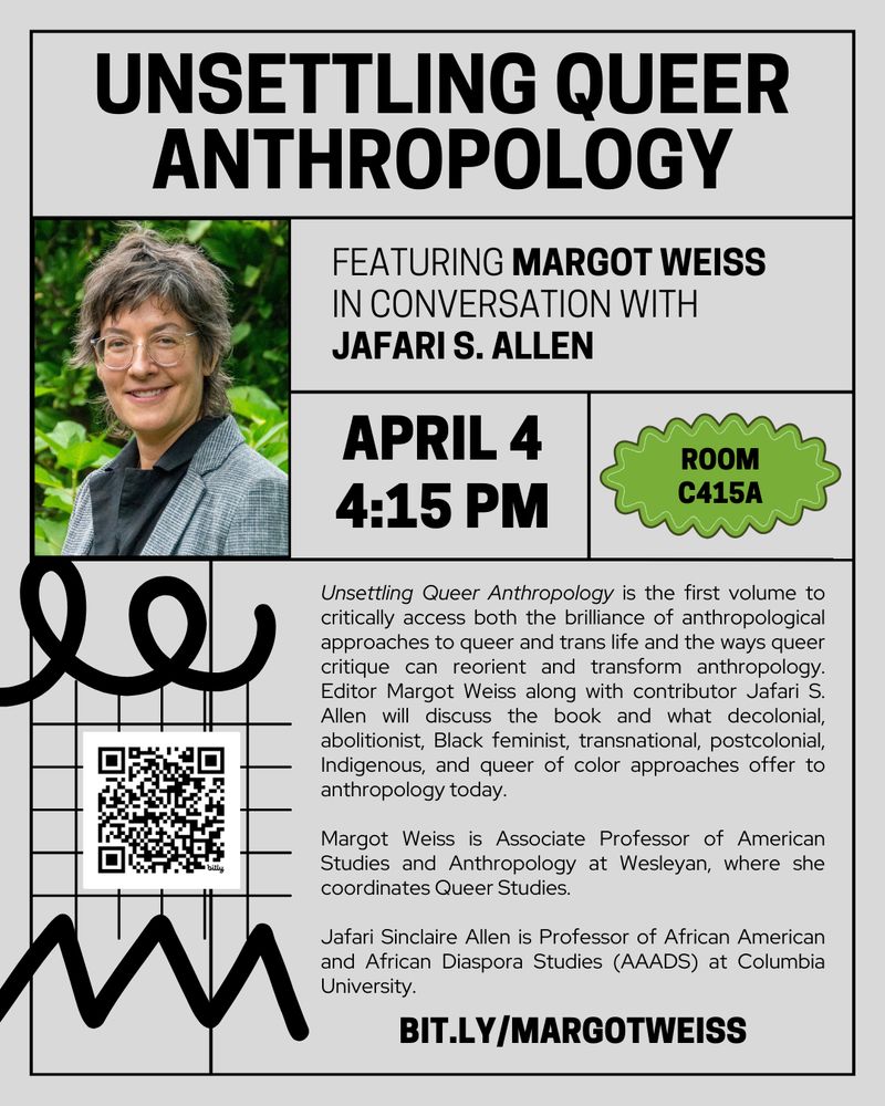 poster for Unsettling Queer Anthropology

FEATURING MARGOT WEISS IN CONVERSATION WITH JAFARI S. ALLEN

APRIL 4
4:15 PM
ROOM C415A

Unsettling Queer Anthropology is the first volume to critically access both the brilliance of anthropological approaches to queer and trans life and the ways queer critique can reorient and transform anthropology.
Editor Margot Weiss along with contributor Jafari S.
Allen will discuss the book and what decolonial, abolitionist, Black feminist, transnational, postcolonial, Indigenous, and queer of color approaches offer to anthropology today.

Margot Weiss is Associate Professor of American Studies and Anthropology at Wesleyan, where she coordinates Queer Studies.

Jafari Sinclaire Allen is Professor of African American and African Diaspora Studies (AAADS) at Columbia University.