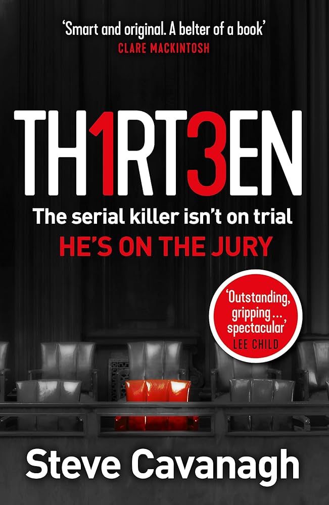 The book cover for Thirteen by Steve Cavanagh. A black background with two rows of chairs in the bottom third, these are all grey except for the centre chair which is red. At the top of the cover is a quote by Clare Mackintosh: 'Smart and original. A belter of a book'. In the centre of the cover, the title 'Thirteen' is in bold white font, with the 'I' replaced with a '1' and the first 'E' replaced with a '3', these two numbers are red. Underneath is the tagline: 'The serial killer isn't on trial. He's o the jury'. At the bottom of the cover is the author's name.