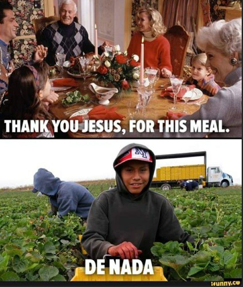 A Split image- The upper half shows a family saying grace over the dinner table, the caption reads "Thank you Jesus, for this meal!"
The lower half shows a dark skinned farm worker in a field, the caption reads "de nada"