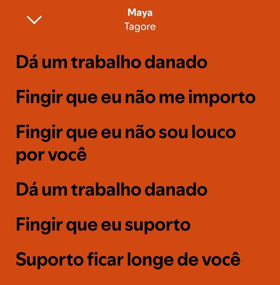 Trecho da música Maya, de Tagore.
Dá um trabalho danado
Fingir que eu não me importo 
Fingir que eu não sou louco por você 
Dá um trabalho danado 
Fingir que eu suporto 
Suporto ficar longe de você 