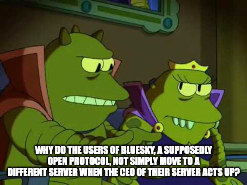 Lrr, ruler of Omicron Persei 8, asks “why do the users of bluesky, a supposedly open protocol, not simply move to a different server when the CEO of their server acts up?”