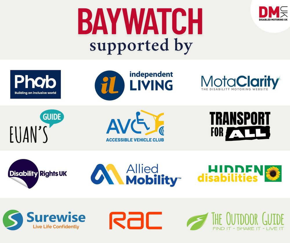 Baywatch Supported By
Phab, Indepdendent living, MotaClarity, Euan's Guide, Accessible Vehicle Club, Transport for all, Disability Rights UK, Allied Mobility, Hidden disabilities, Surewise, RAC and the outdoor guide