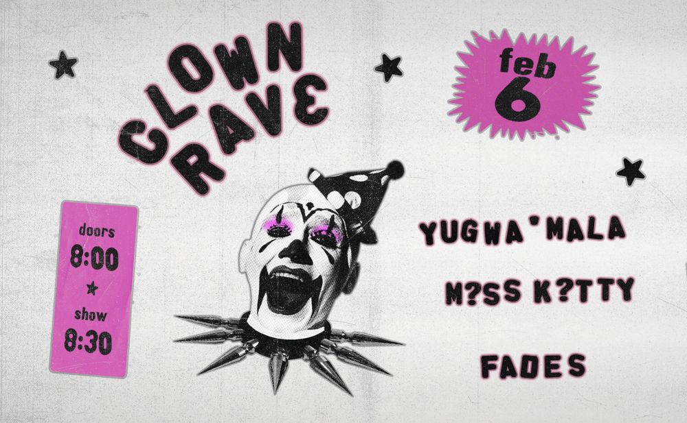 Thursday, February 6th 
CLOWN RAVE: Electronic Dance Party 
Fades, M?ss K?tty, Yugwa ‘ Mala 
$10 advance, $13 day of show 
8:00 doors, 8:30 pm show 
