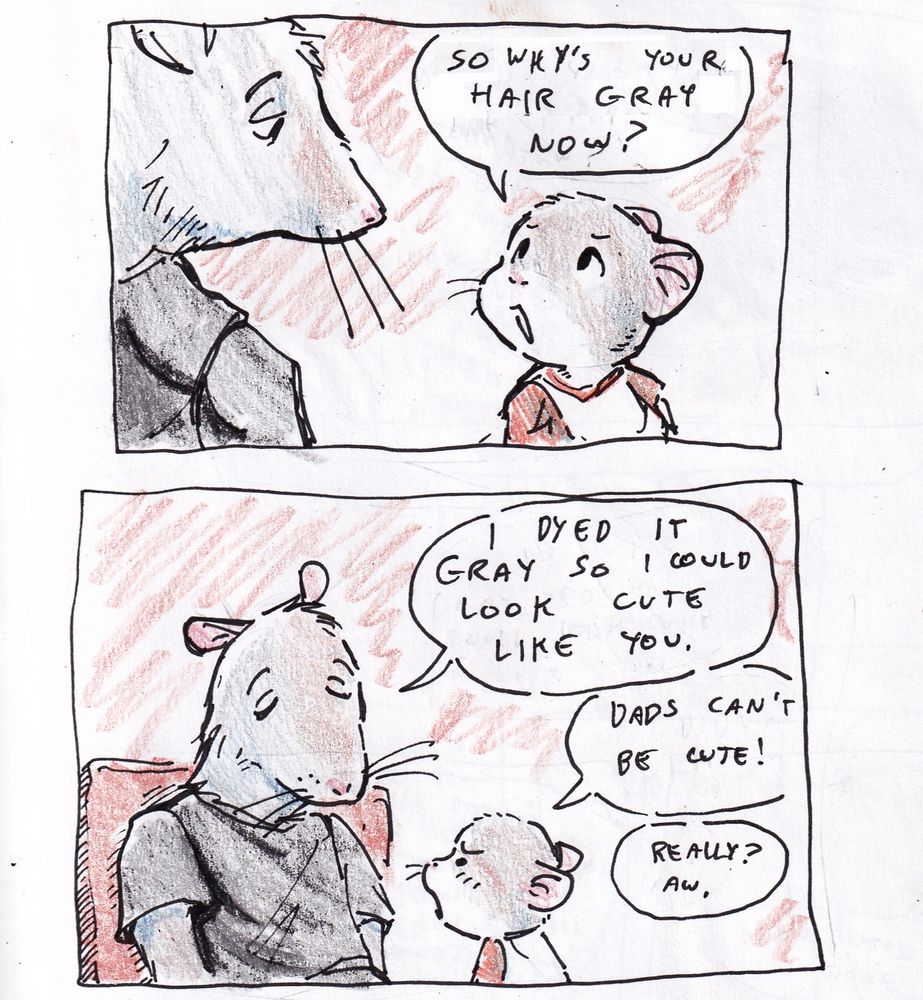 Two panels of a young mouse sitting on an adult rat's lap.

Dialogue:

Baby mouse: So why's your hair gray now?

Rat: I dyed it gray so I could look cute like you.

Baby mouse: Dads can't be cute!

Rat: Really? Aw. 
