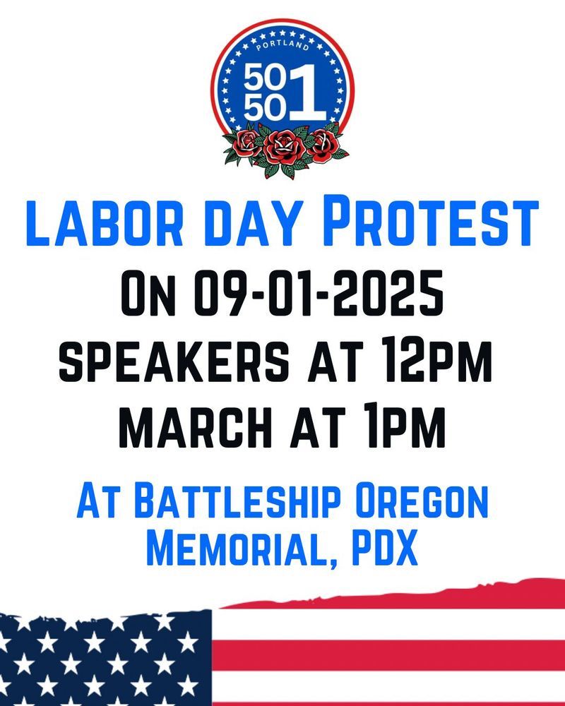 PORTLAND 50 507 LABOR DAY PROTEST ON 09-01-2025 SPEAKERS AT 12PM MARCH AT 1PM AT BATTLESHIP OREGON MEMORIAL, PDX 