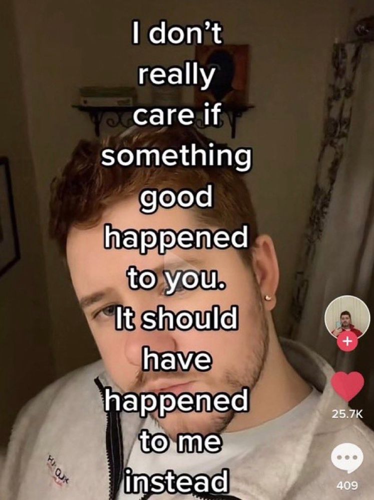 I don't really care if
something good happened to you.
It should have happened to me instead