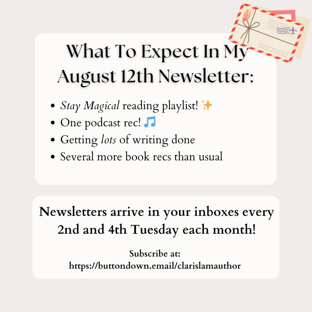 Newsletters arrive in your inboxes every 2nd and 4th Tuesday each month!
Subscribe at:
https://buttondown.email/clarislamauthor
What To Expect In My
August 12th Newsletter:
Stay Magical reading playlist! ✨
One podcast rec! 🎵
Getting lots of writing done
Several more book recs than usual