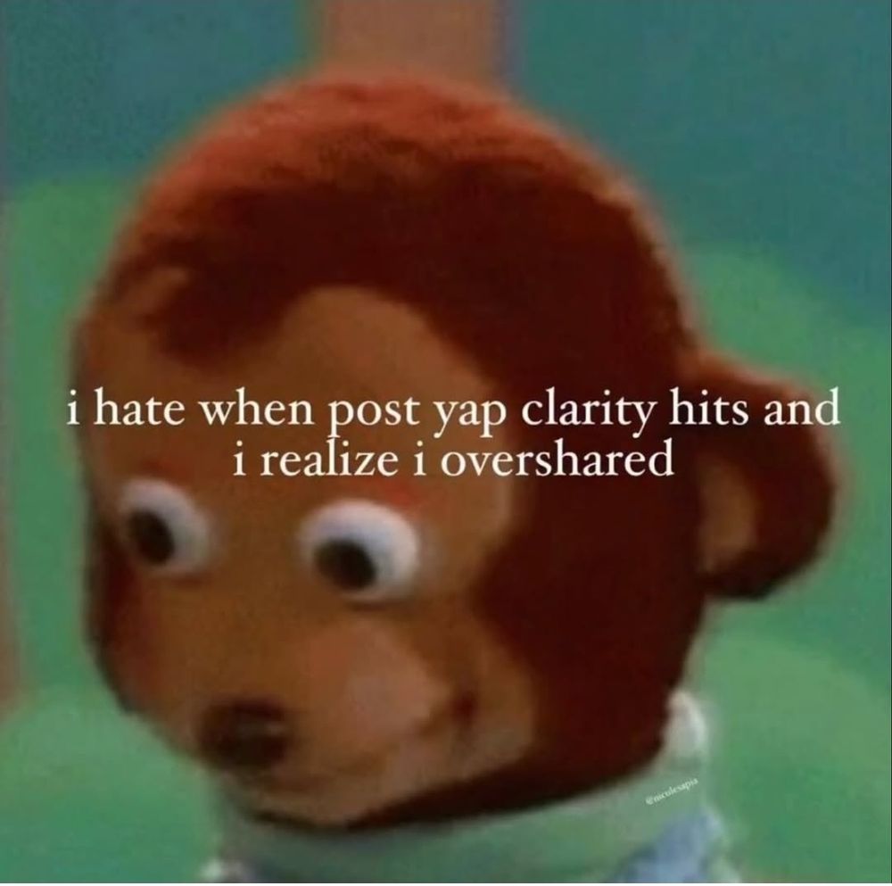 I hate when post yap clarity hits and I realize I overshared