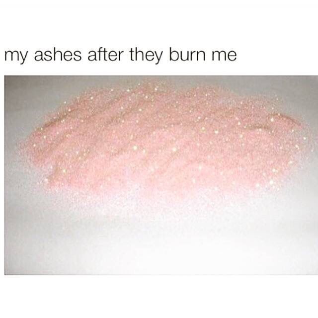 My ashes after they burn me and its a pile of pink glitter 